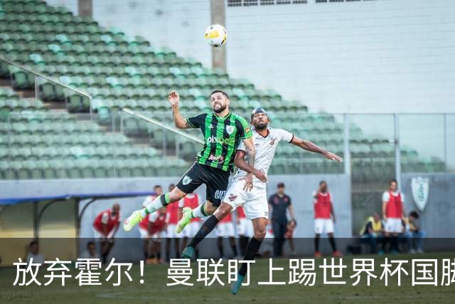 放弃霍尔！曼联盯上踢世界杯国脚，身价2500万，19岁小将迎来大考